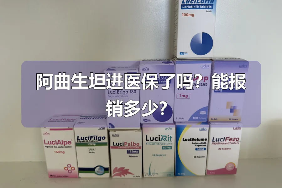 阿曲生坦进医保了吗？能报销多少？